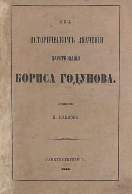 Павлов П.В. Об историческом значении царствования Бориса Годунова. [2-е изд.]. СПб.: Тип. и лит. И. Паульсона и Комп., 1863.